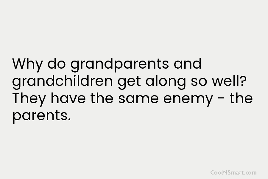 Why do grandparents and grandchildren get along so well? They have the same enemy – the parents.