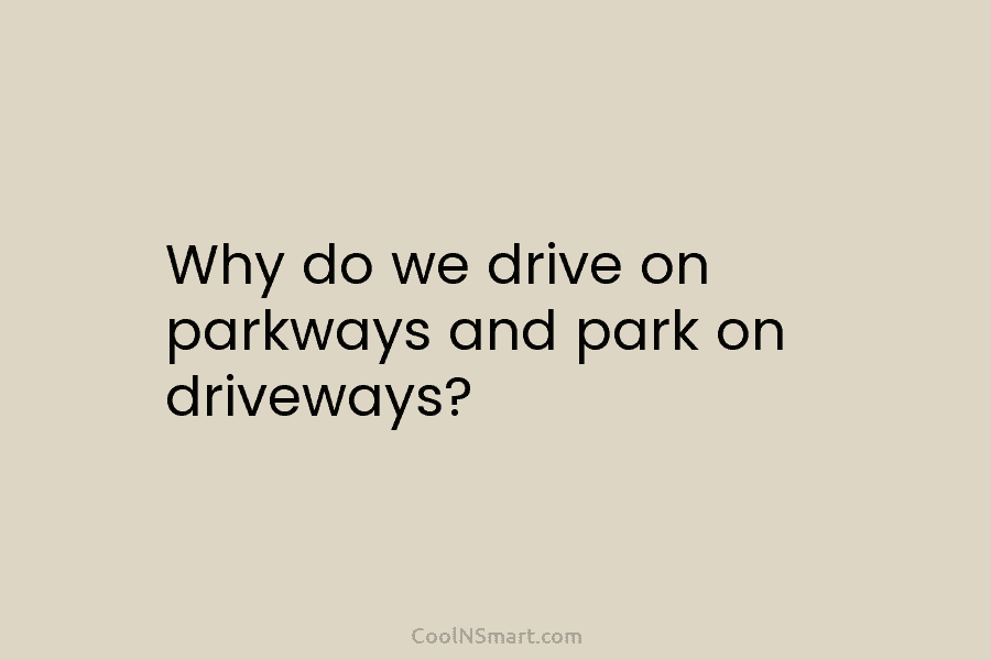 Why do we drive on parkways and park on driveways?