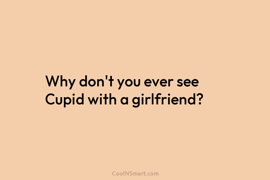 Why don’t you ever see Cupid with a girlfriend?