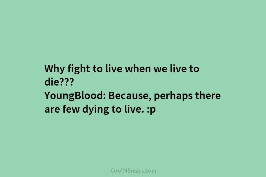 Why fight to live when we live to die??? YoungBlood: Because, perhaps there are few...