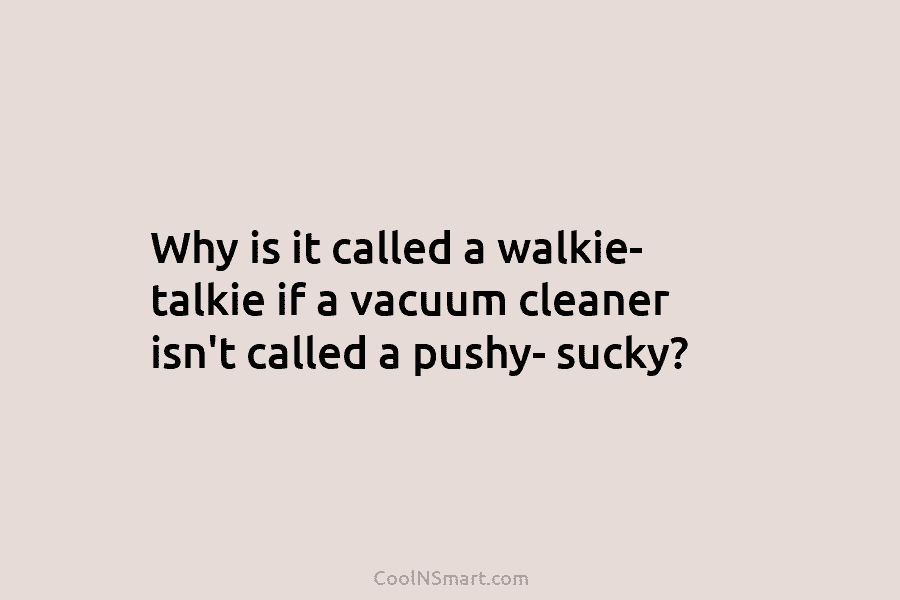 Why is it called a walkie- talkie if a vacuum cleaner isn’t called a pushy-...