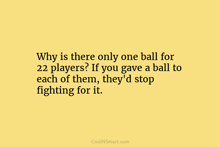 Why is there only one ball for 22 players? If you gave a ball to...