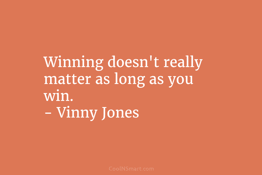 Winning doesn’t really matter as long as you win. – Vinny Jones