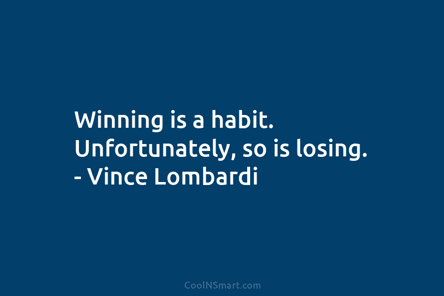 Winning is a habit. Unfortunately, so is losing. – Vince Lombardi