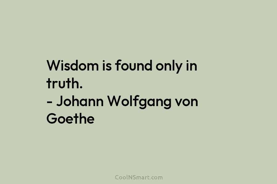 Wisdom is found only in truth. – Johann Wolfgang von Goethe