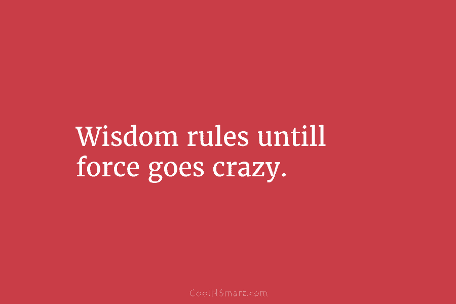 Wisdom rules untill force goes crazy.