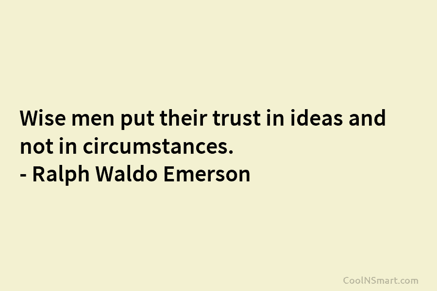 Wise men put their trust in ideas and not in circumstances. – Ralph Waldo Emerson