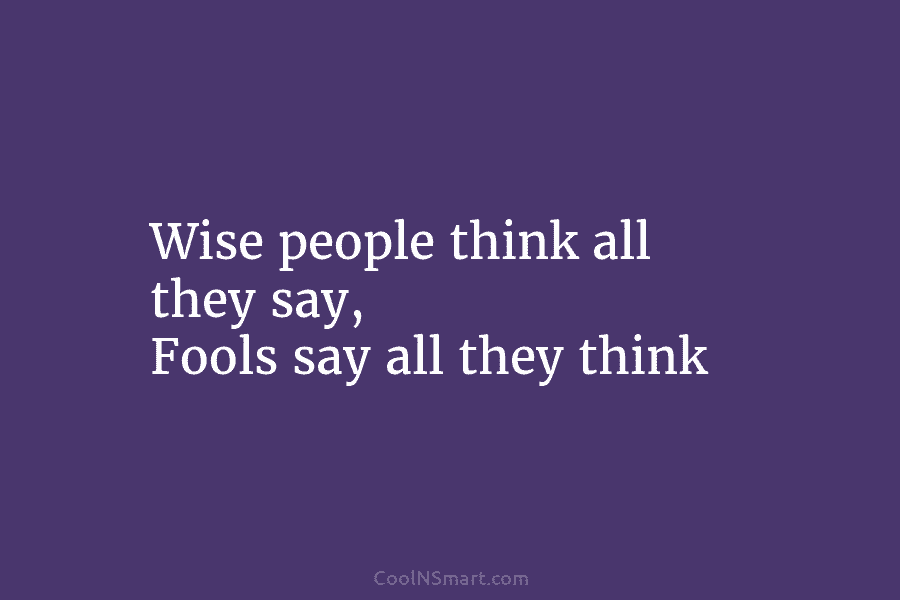 Wise people think all they say, Fools say all they think