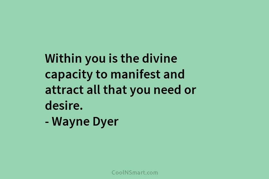 Within you is the divine capacity to manifest and attract all that you need or desire. – Wayne Dyer