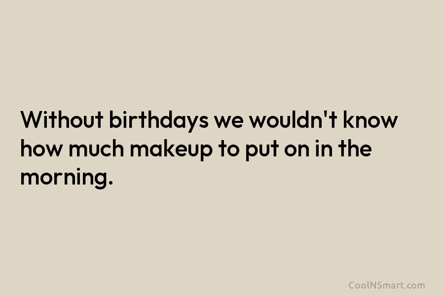 Without birthdays we wouldn’t know how much makeup to put on in the morning.