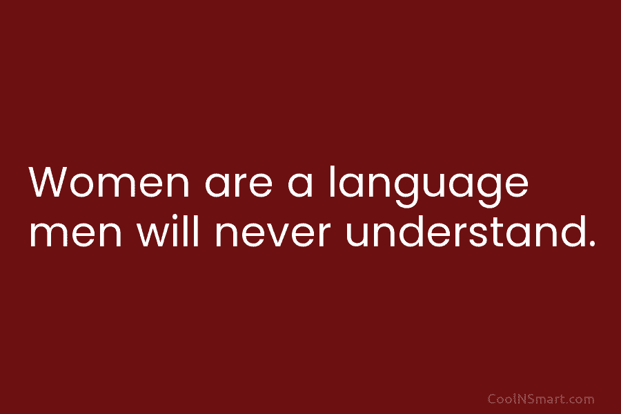 Women are a language men will never understand.