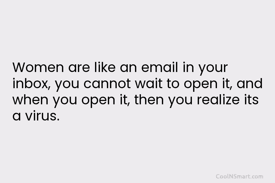 Women are like an email in your inbox, you cannot wait to open it, and when you open it, then...
