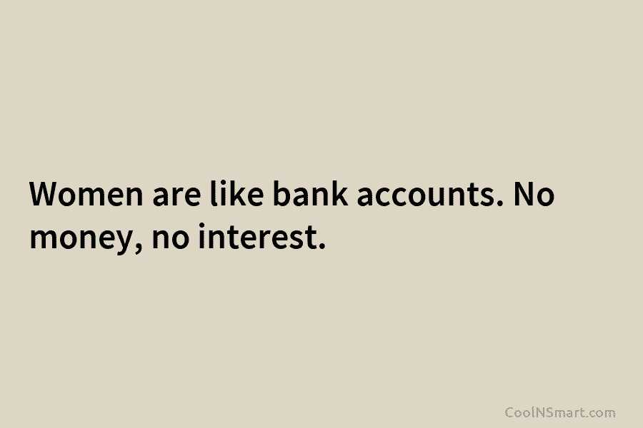 Women are like bank accounts. No money, no interest.