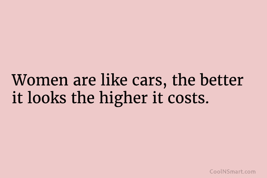 Women are like cars, the better it looks the higher it costs.