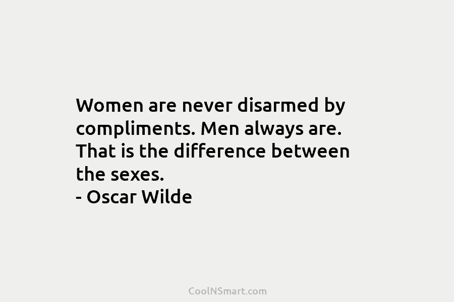 Women are never disarmed by compliments. Men always are. That is the difference between the sexes. – Oscar Wilde