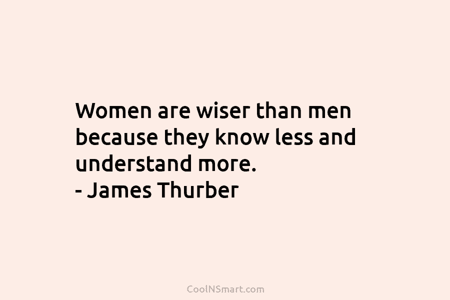 Women are wiser than men because they know less and understand more. – James Thurber