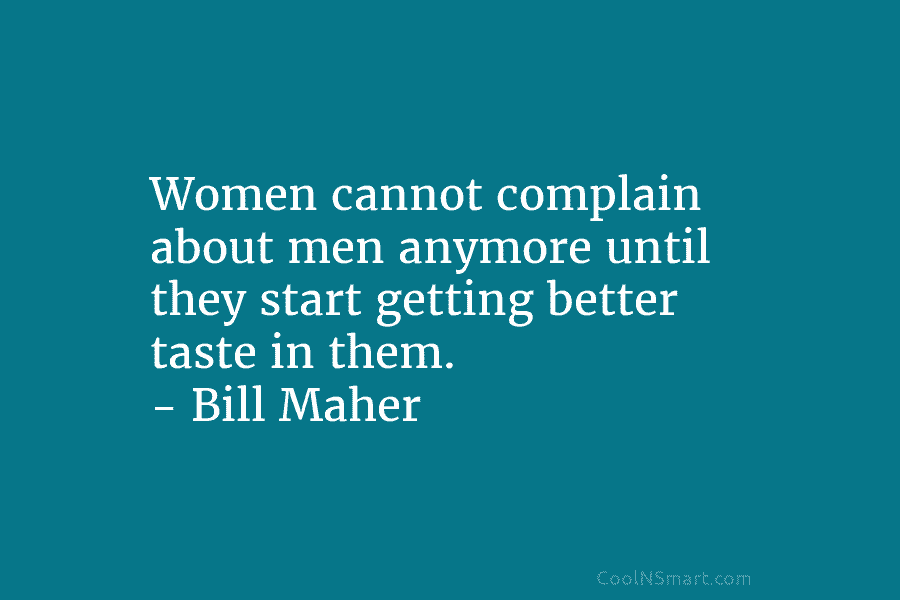 Women cannot complain about men anymore until they start getting better taste in them. – Bill Maher