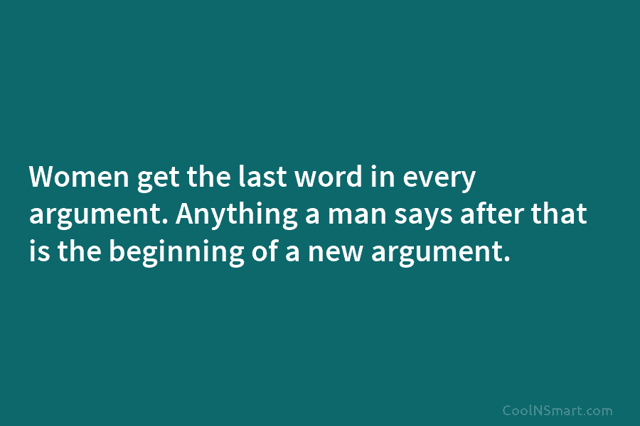 Women get the last word in every argument. Anything a man says after that is the beginning of a new...