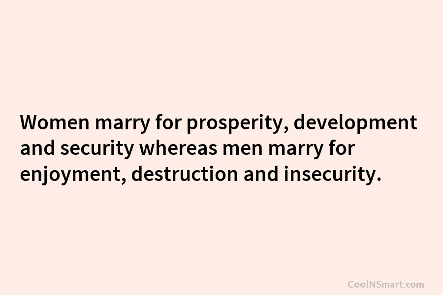 Women marry for prosperity, development and security whereas men marry for enjoyment, destruction and insecurity.
