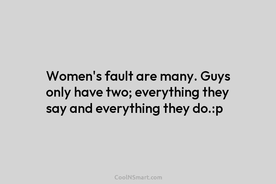 Women’s fault are many. Guys only have two; everything they say and everything they do.:p
