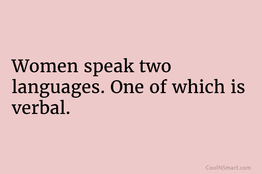 Women speak two languages. One of which is verbal.