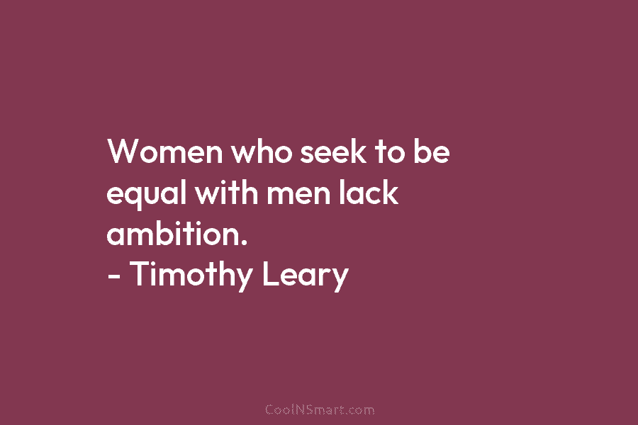 Women who seek to be equal with men lack ambition. – Timothy Leary