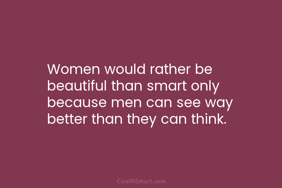 Women would rather be beautiful than smart only because men can see way better than...