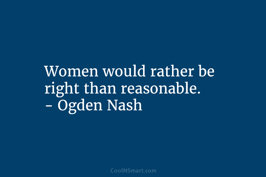 Women would rather be right than reasonable. – Ogden Nash