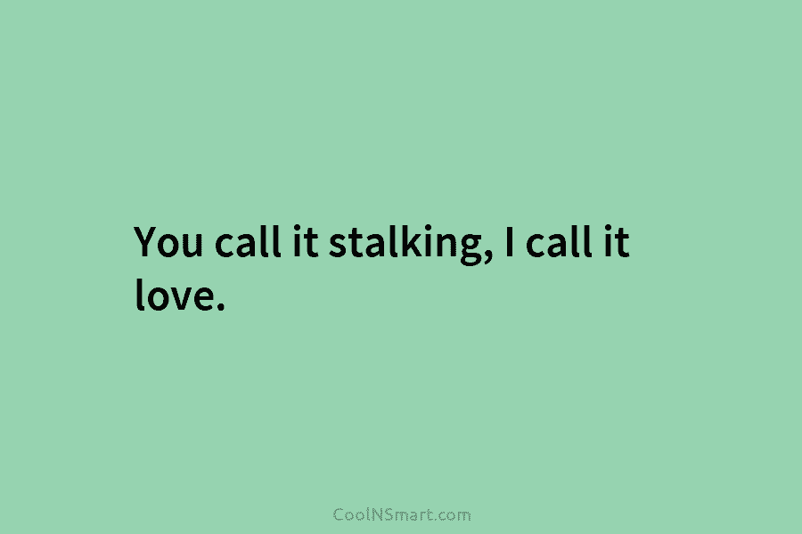 You call it stalking, I call it love.
