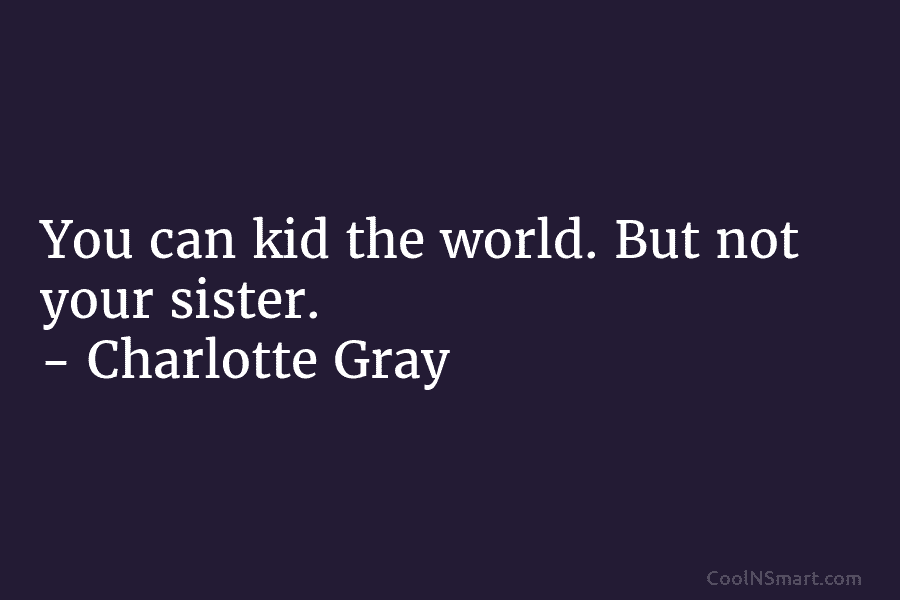You can kid the world. But not your sister. – Charlotte Gray