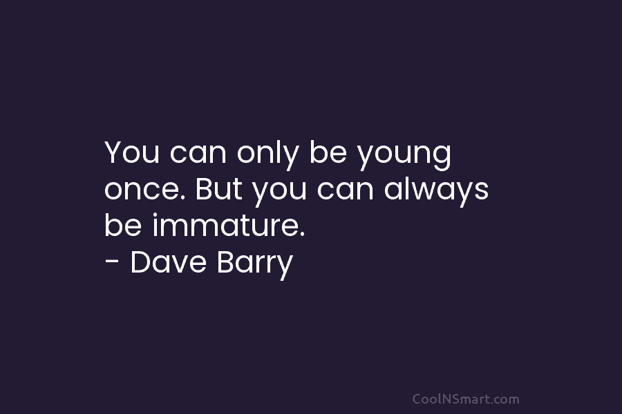 You can only be young once. But you can always be immature. – Dave Barry