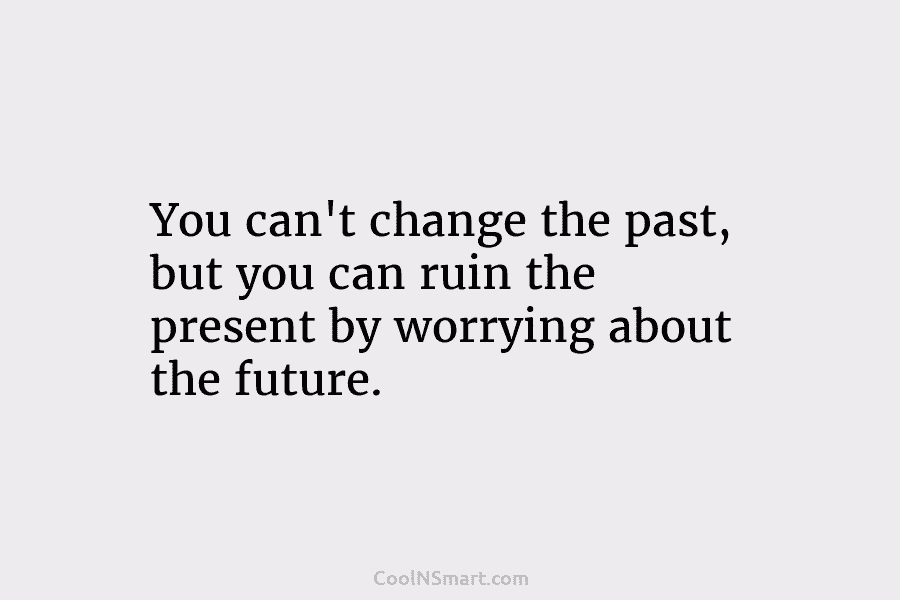 You can’t change the past, but you can ruin the present by worrying about the...