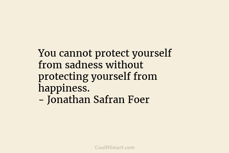 You cannot protect yourself from sadness without protecting yourself from happiness. – Jonathan Safran Foer