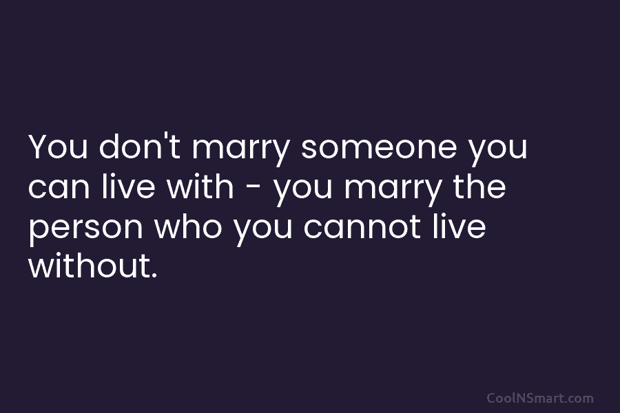 You don’t marry someone you can live with – you marry the person who you cannot live without.