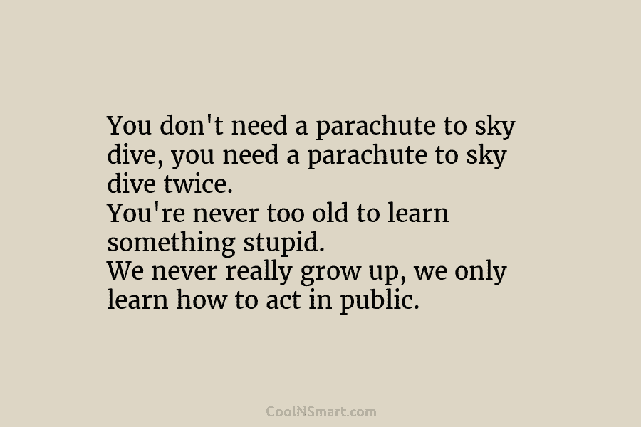 You don’t need a parachute to sky dive, you need a parachute to sky dive...