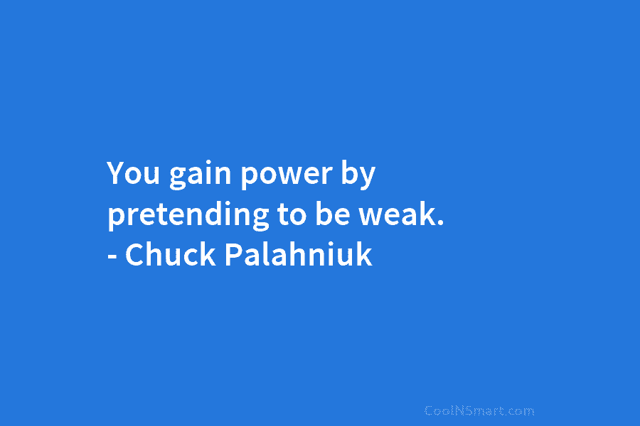 You gain power by pretending to be weak. – Chuck Palahniuk