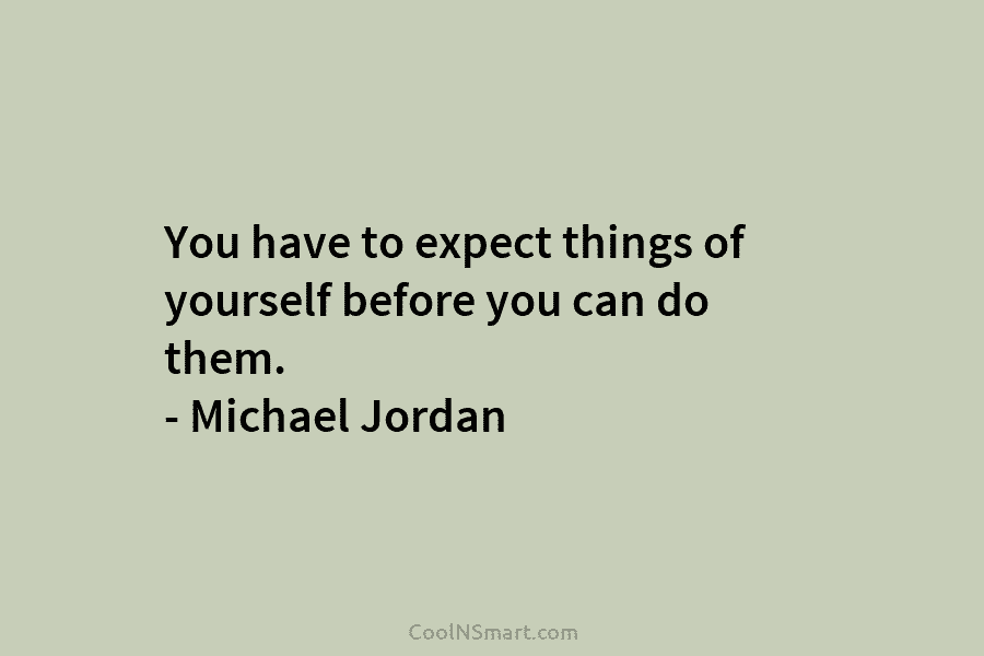 You have to expect things of yourself before you can do them. – Michael Jordan
