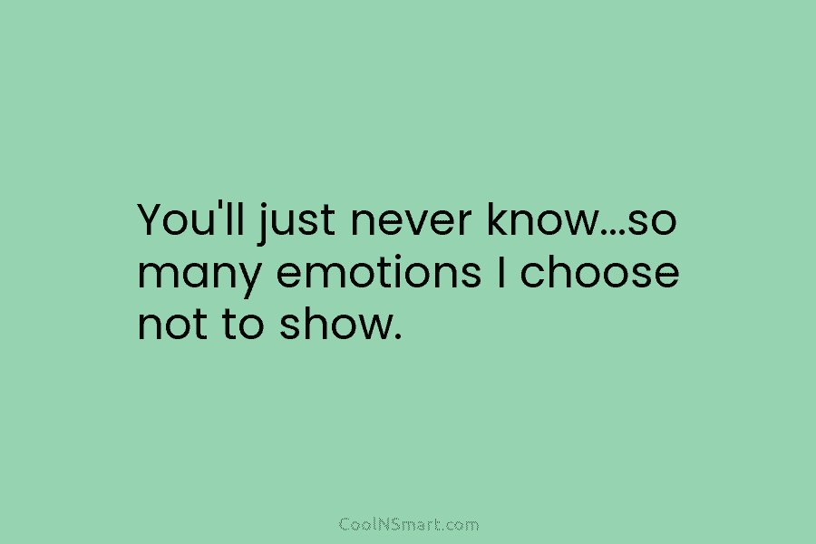 You’ll just never know…so many emotions I choose not to show.