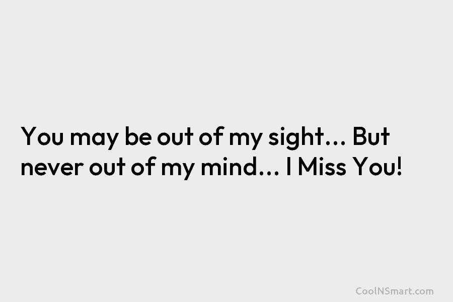 You may be out of my sight… But never out of my mind… I Miss...