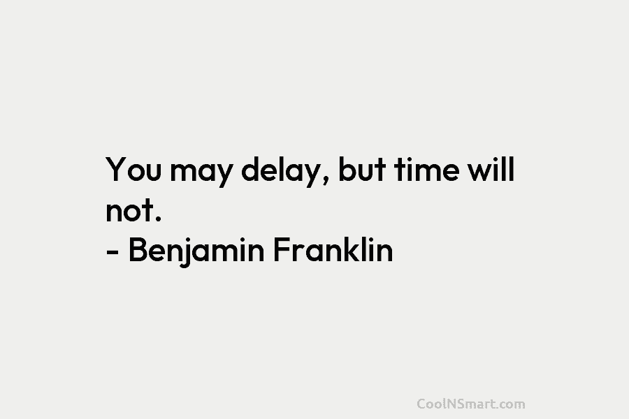 You may delay, but time will not. – Benjamin Franklin