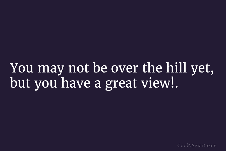 You may not be over the hill yet, but you have a great view!.