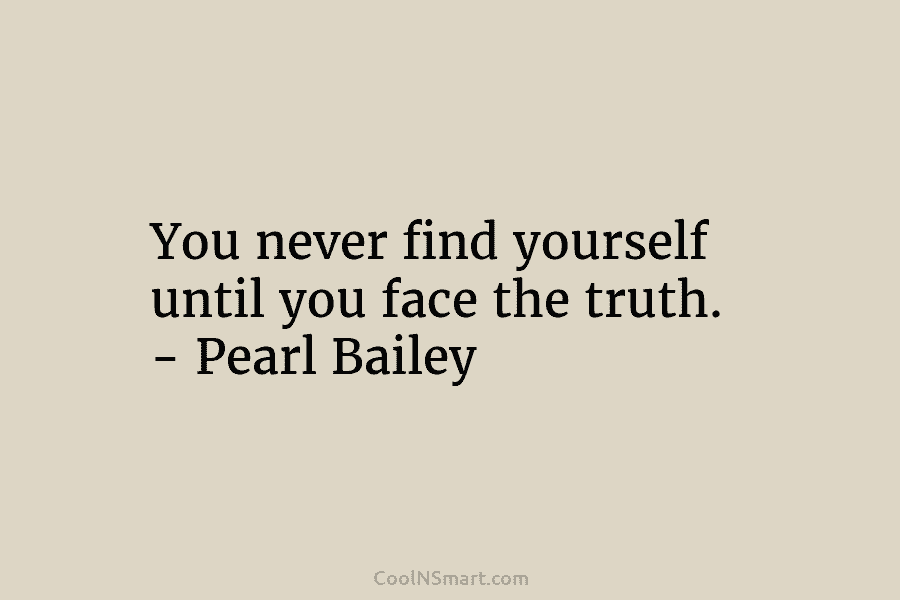 You never find yourself until you face the truth. – Pearl Bailey