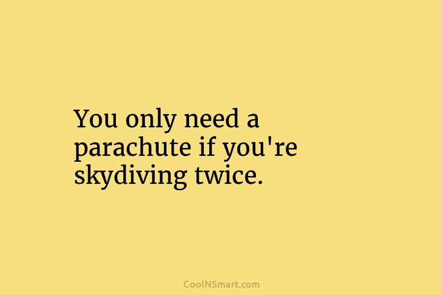 You only need a parachute if you’re skydiving twice.
