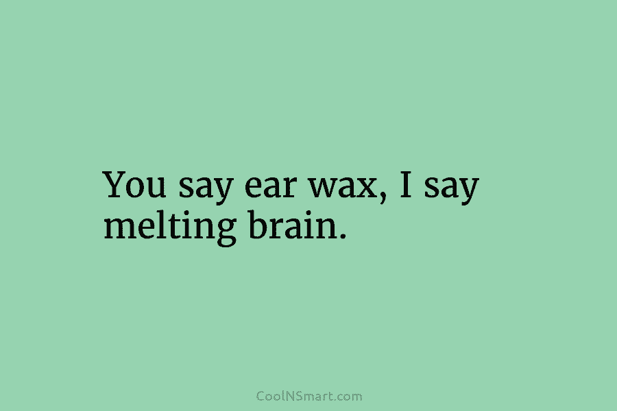 You say ear wax, I say melting brain.