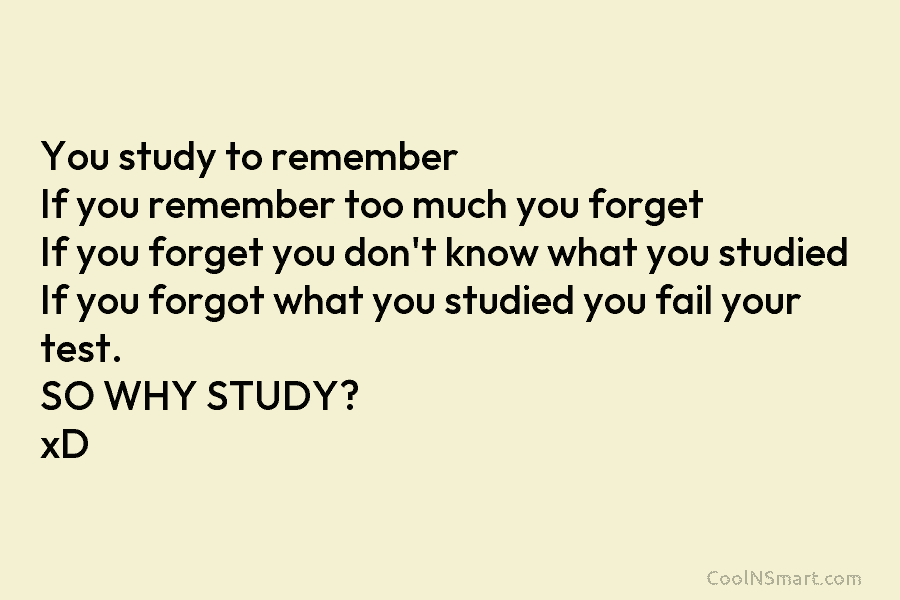 You study to remember If you remember too much you forget If you forget you don’t know what you studied...