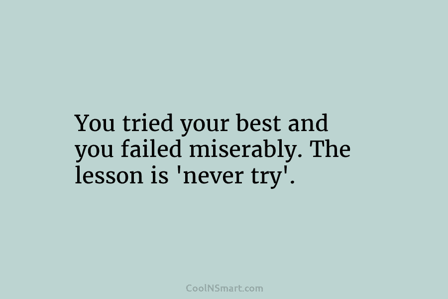 You tried your best and you failed miserably. The lesson is ‘never try’.