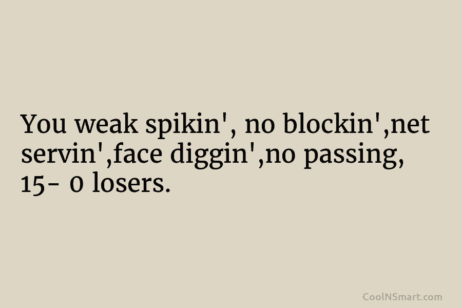 You weak spikin’, no blockin’,net servin’,face diggin’,no passing, 15- 0 losers.