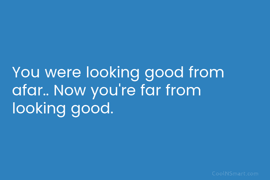 You were looking good from afar.. Now you’re far from looking good.