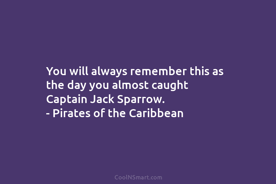 You will always remember this as the day you almost caught Captain Jack Sparrow. – Pirates of the Caribbean