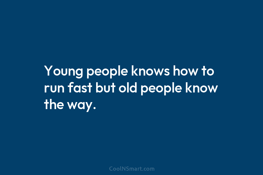 Young people knows how to run fast but old people know the way.